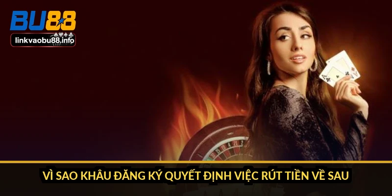 Vì sao khâu đăng ký quyết định việc rút tiền về sau