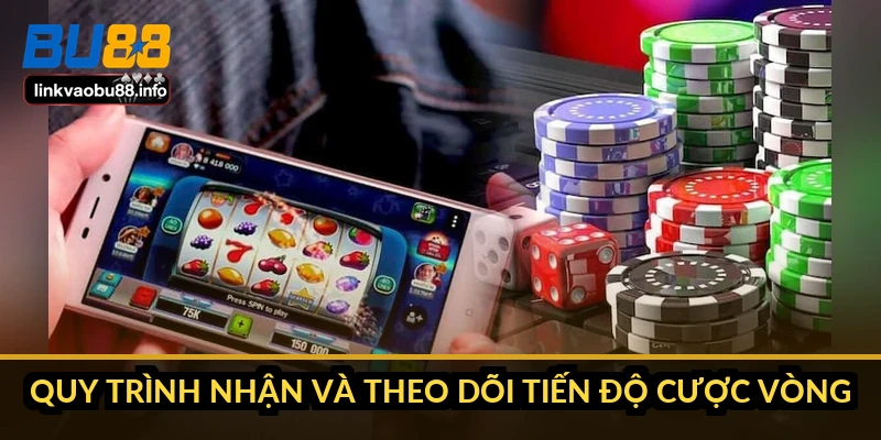 Quy trình nhận và theo dõi tiến độ cược vòng