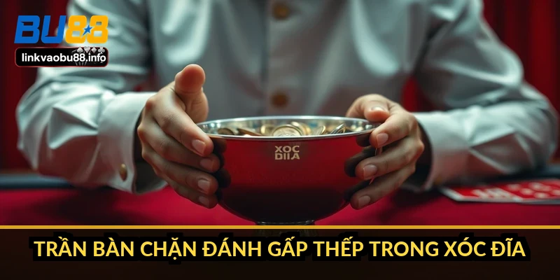 Trần bàn chặn đánh gấp thếp trong xóc đĩa ra sao