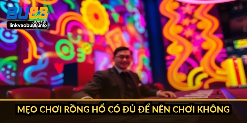 Mẹo chơi Rồng Hổ có đủ để nên chơi không